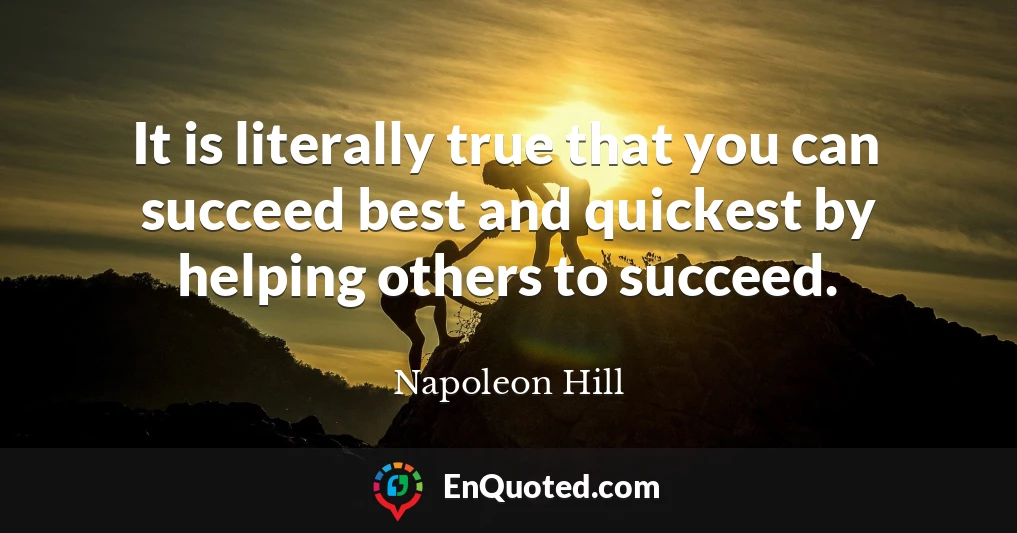 It is literally true that you can succeed best and quickest by helping others to succeed.