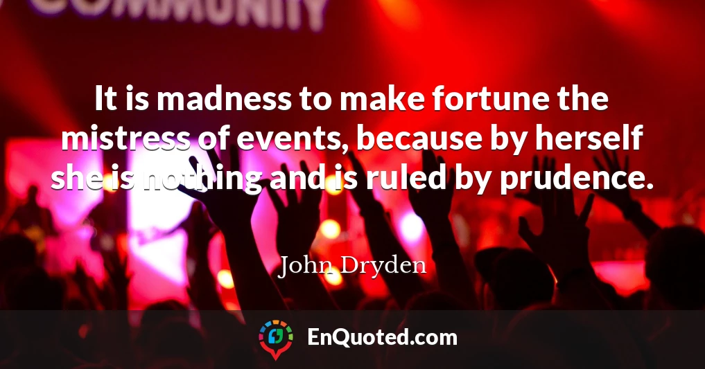 It is madness to make fortune the mistress of events, because by herself she is nothing and is ruled by prudence.