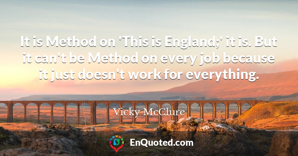 It is Method on 'This is England;' it is. But it can't be Method on every job because it just doesn't work for everything.