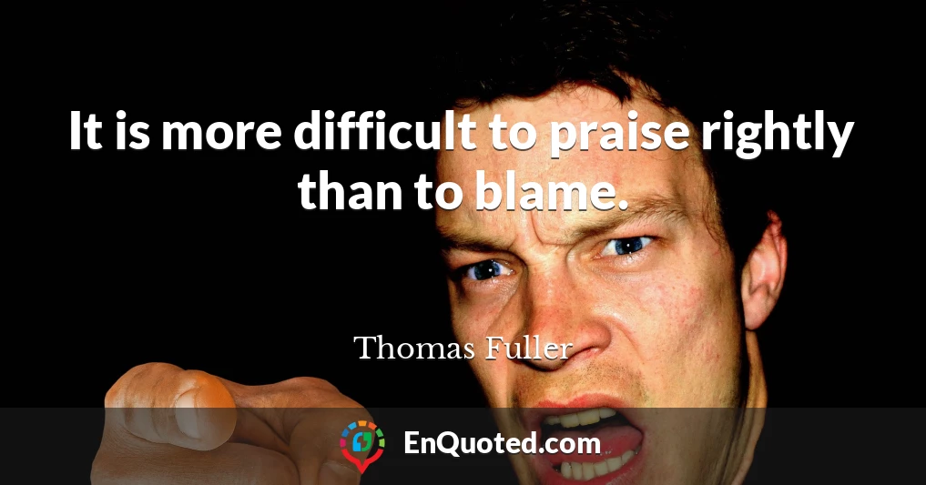 It is more difficult to praise rightly than to blame.
