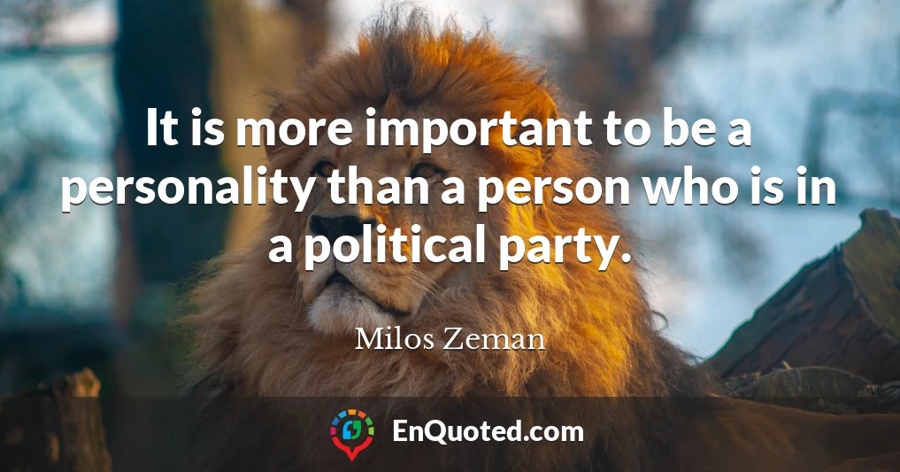 It is more important to be a personality than a person who is in a political party.