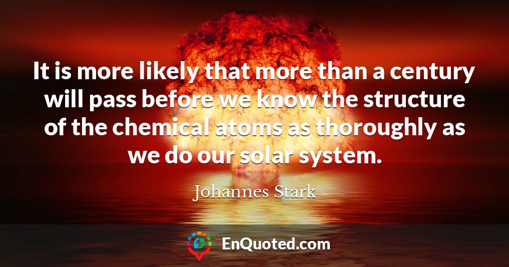 It is more likely that more than a century will pass before we know the structure of the chemical atoms as thoroughly as we do our solar system.