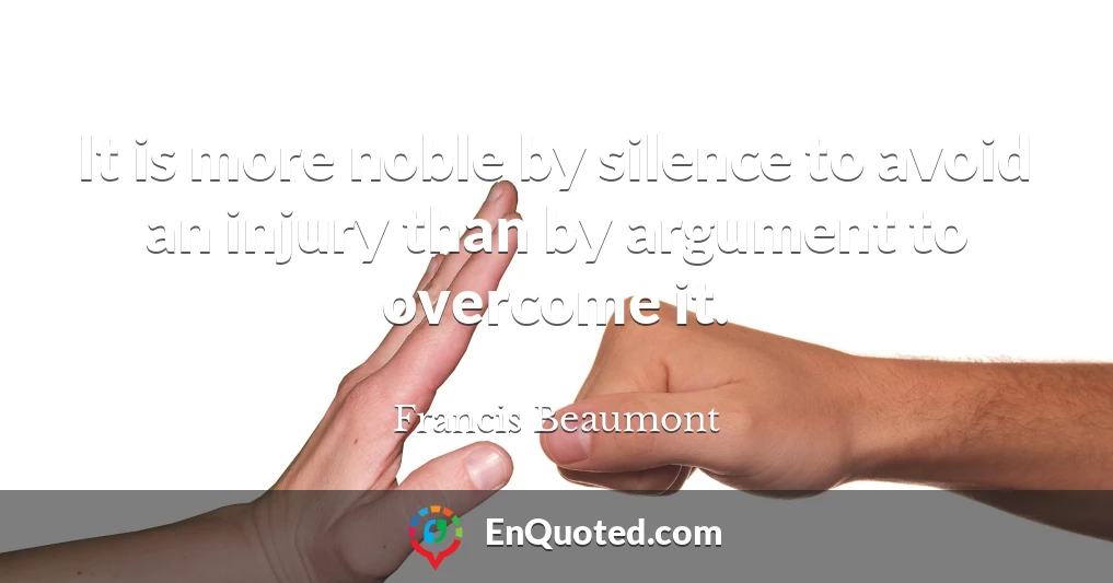 It is more noble by silence to avoid an injury than by argument to overcome it.