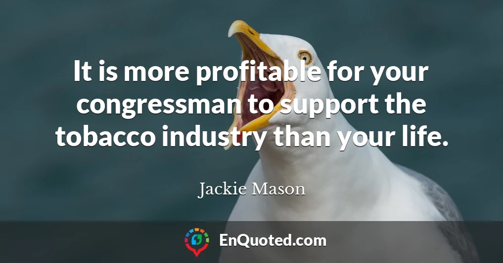 It is more profitable for your congressman to support the tobacco industry than your life.