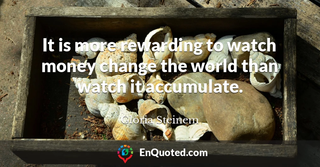 It is more rewarding to watch money change the world than watch it accumulate.