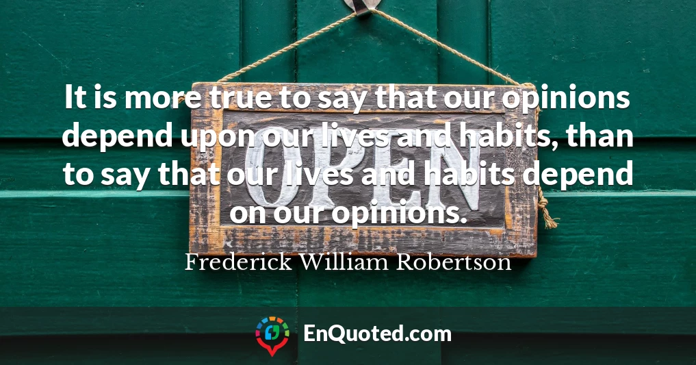 It is more true to say that our opinions depend upon our lives and habits, than to say that our lives and habits depend on our opinions.