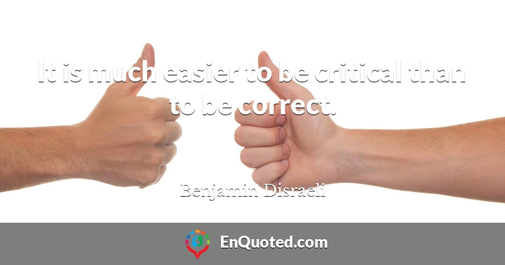 It is much easier to be critical than to be correct.