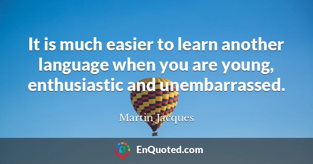 It is much easier to learn another language when you are young, enthusiastic and unembarrassed.