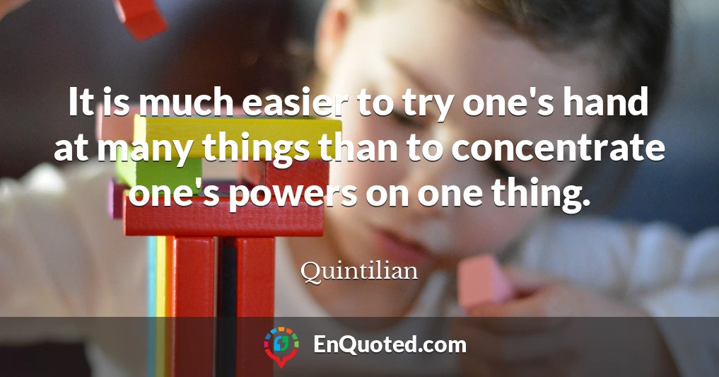 It is much easier to try one's hand at many things than to concentrate one's powers on one thing.