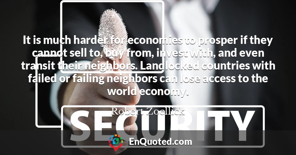 It is much harder for economies to prosper if they cannot sell to, buy from, invest with, and even transit their neighbors. Landlocked countries with failed or failing neighbors can lose access to the world economy.