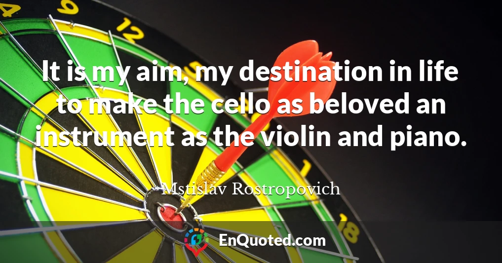 It is my aim, my destination in life to make the cello as beloved an instrument as the violin and piano.