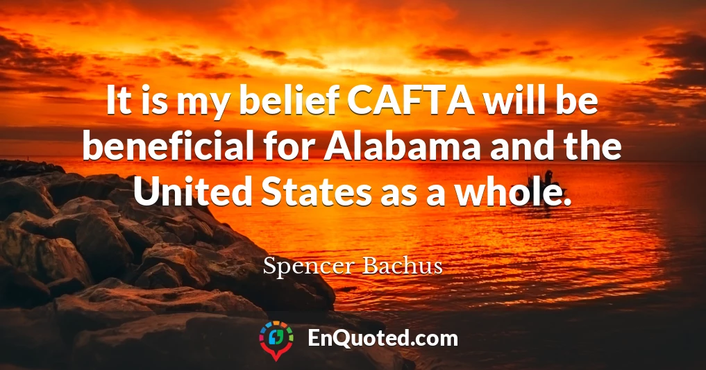 It is my belief CAFTA will be beneficial for Alabama and the United States as a whole.