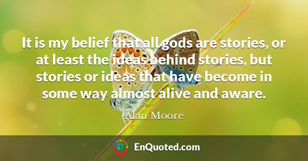 It is my belief that all gods are stories, or at least the ideas behind stories, but stories or ideas that have become in some way almost alive and aware.