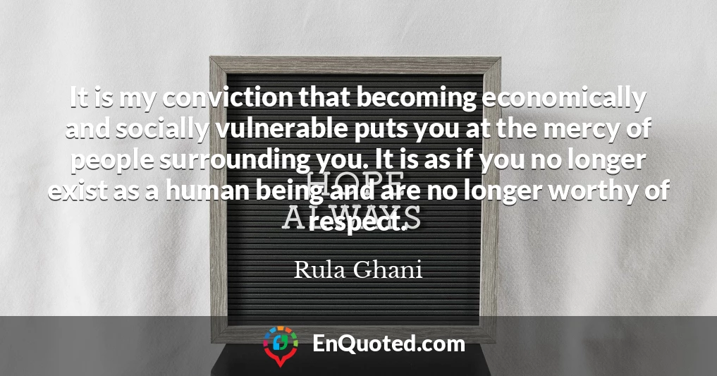 It is my conviction that becoming economically and socially vulnerable puts you at the mercy of people surrounding you. It is as if you no longer exist as a human being and are no longer worthy of respect.
