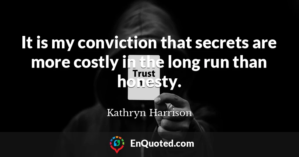 It is my conviction that secrets are more costly in the long run than honesty.