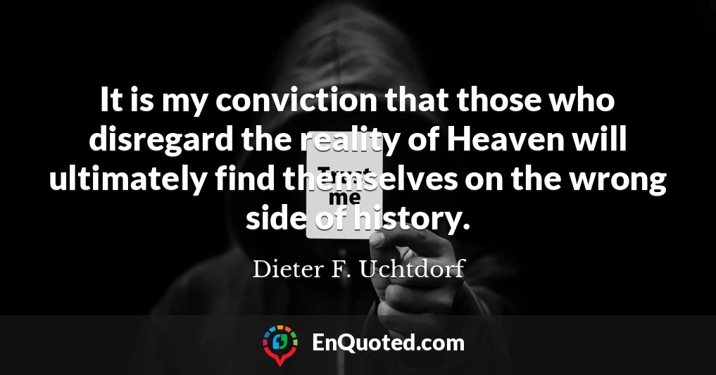 It is my conviction that those who disregard the reality of Heaven will ultimately find themselves on the wrong side of history.