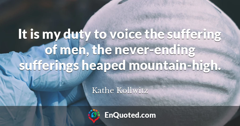 It is my duty to voice the suffering of men, the never-ending sufferings heaped mountain-high.
