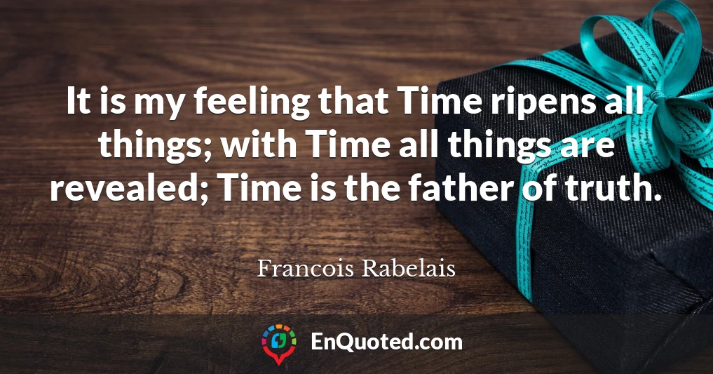 It is my feeling that Time ripens all things; with Time all things are revealed; Time is the father of truth.