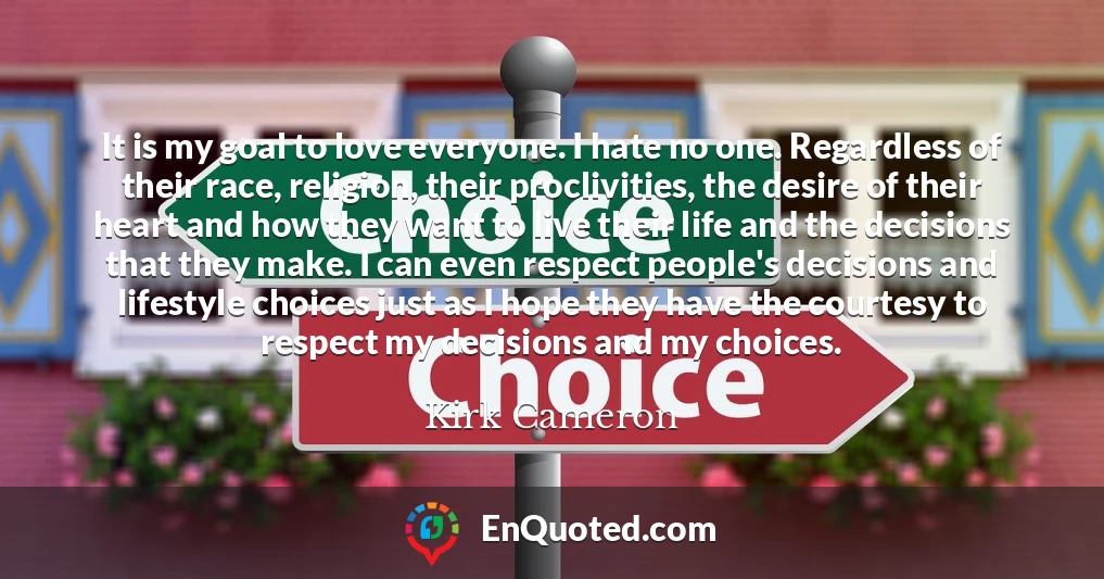 It is my goal to love everyone. I hate no one. Regardless of their race, religion, their proclivities, the desire of their heart and how they want to live their life and the decisions that they make. I can even respect people's decisions and lifestyle choices just as I hope they have the courtesy to respect my decisions and my choices.