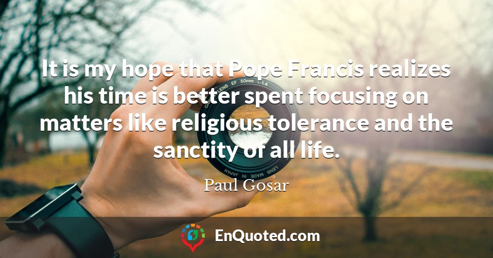 It is my hope that Pope Francis realizes his time is better spent focusing on matters like religious tolerance and the sanctity of all life.
