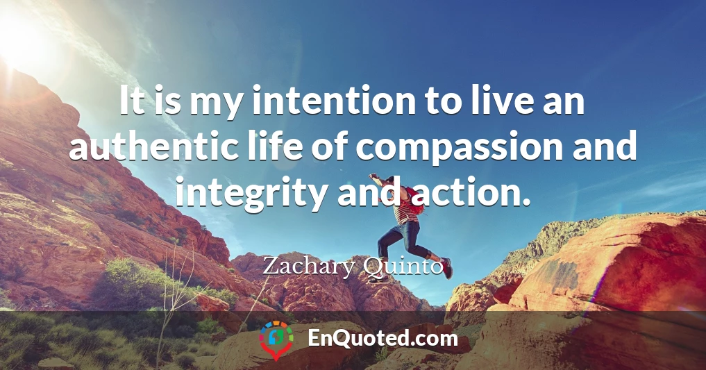 It is my intention to live an authentic life of compassion and integrity and action.