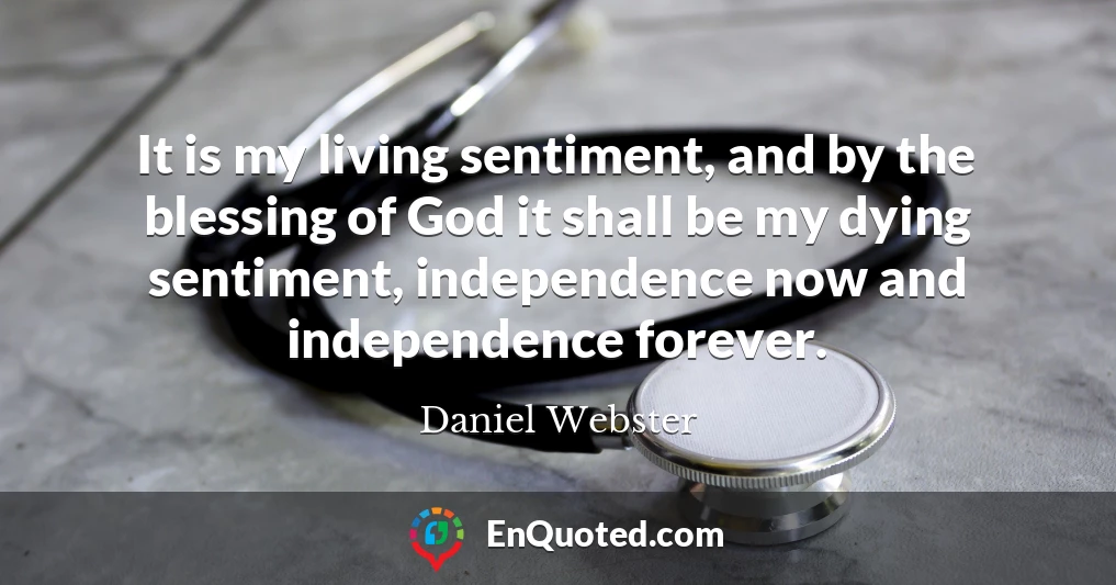 It is my living sentiment, and by the blessing of God it shall be my dying sentiment, independence now and independence forever.