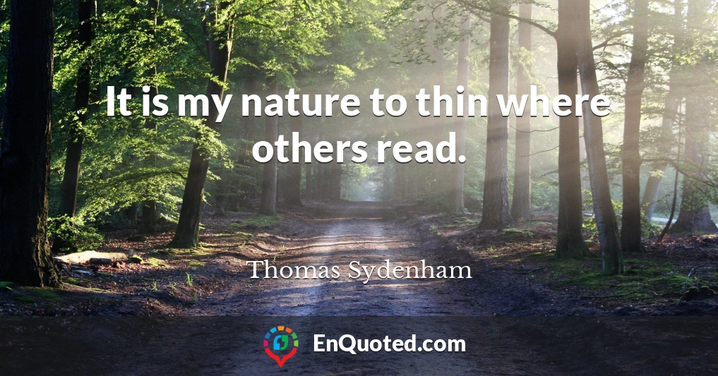 It is my nature to thin where others read.