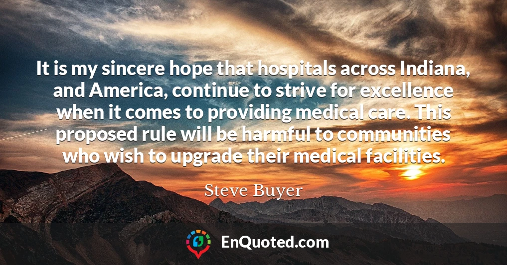 It is my sincere hope that hospitals across Indiana, and America, continue to strive for excellence when it comes to providing medical care. This proposed rule will be harmful to communities who wish to upgrade their medical facilities.