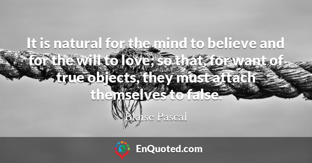 It is natural for the mind to believe and for the will to love; so that, for want of true objects, they must attach themselves to false.