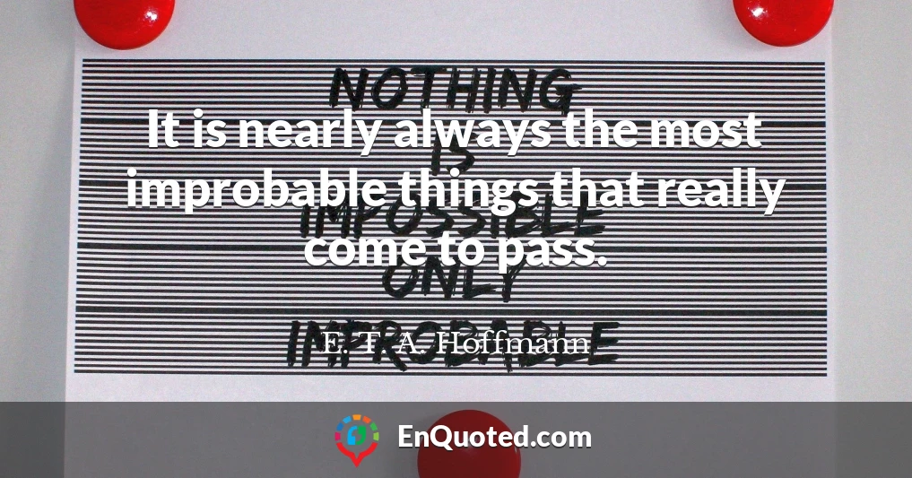 It is nearly always the most improbable things that really come to pass.