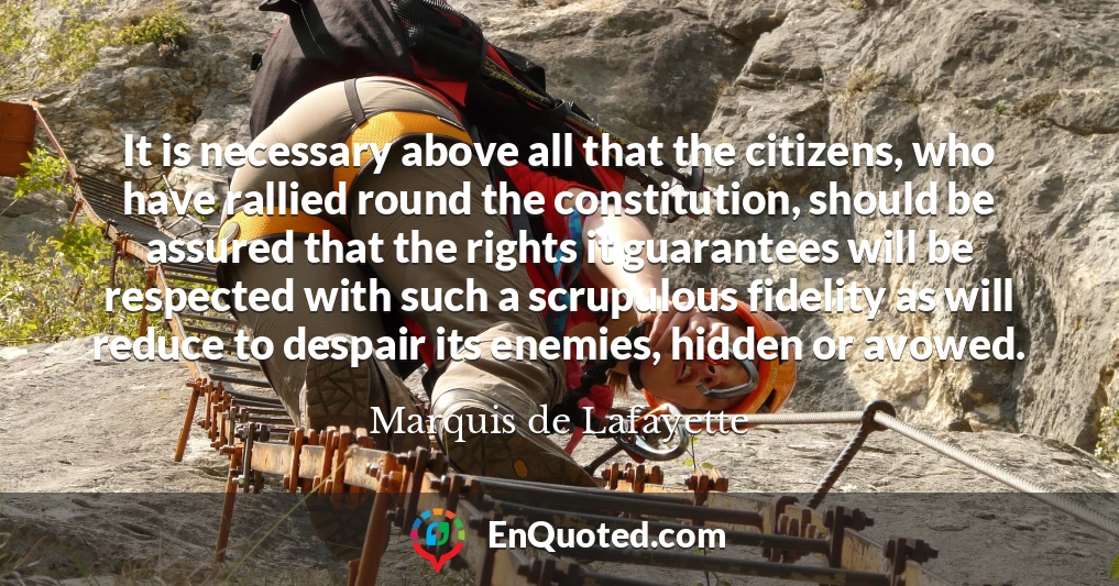 It is necessary above all that the citizens, who have rallied round the constitution, should be assured that the rights it guarantees will be respected with such a scrupulous fidelity as will reduce to despair its enemies, hidden or avowed.