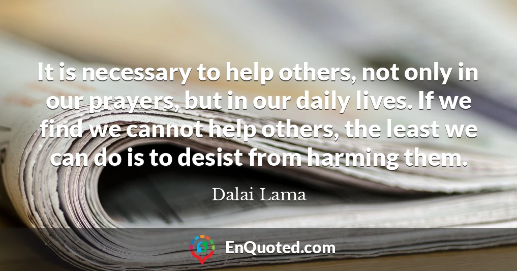 It is necessary to help others, not only in our prayers, but in our daily lives. If we find we cannot help others, the least we can do is to desist from harming them.