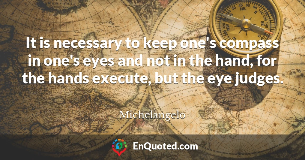 It is necessary to keep one's compass in one's eyes and not in the hand, for the hands execute, but the eye judges.