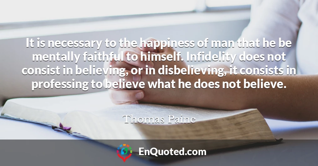 It is necessary to the happiness of man that he be mentally faithful to himself. Infidelity does not consist in believing, or in disbelieving, it consists in professing to believe what he does not believe.