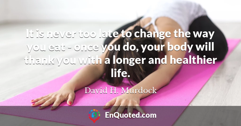 It is never too late to change the way you eat - once you do, your body will thank you with a longer and healthier life.