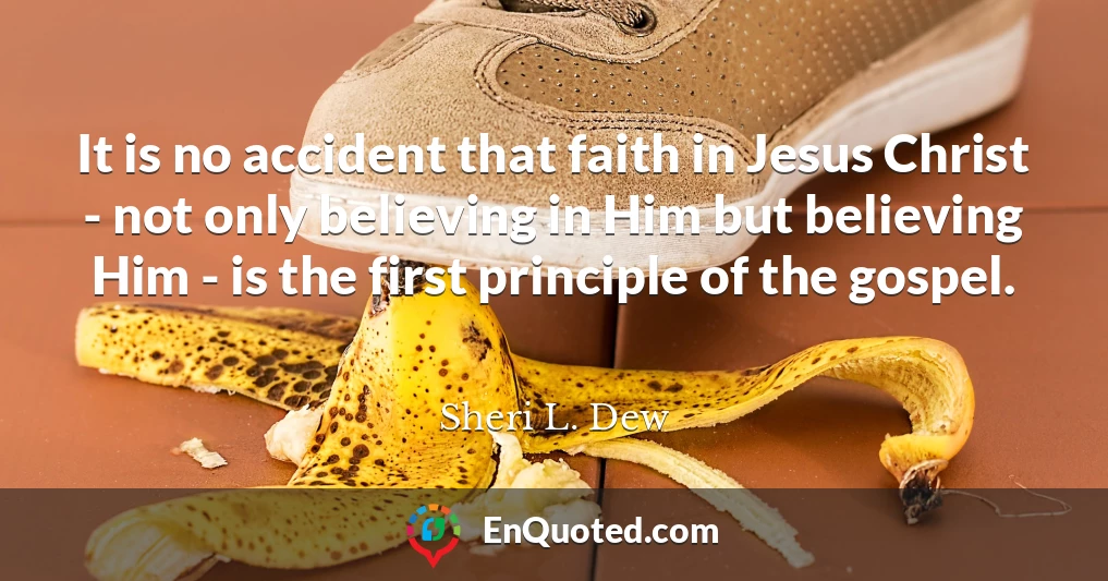 It is no accident that faith in Jesus Christ - not only believing in Him but believing Him - is the first principle of the gospel.