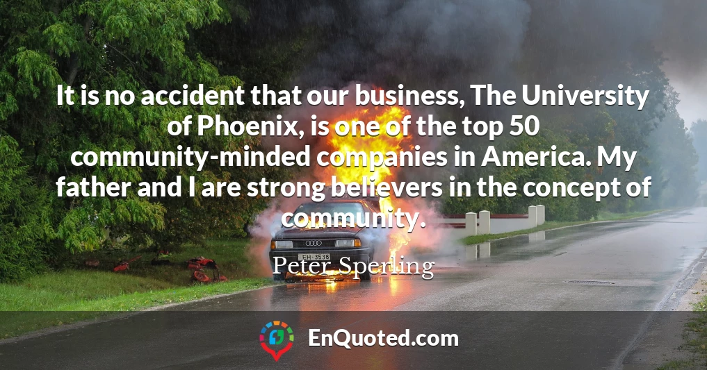 It is no accident that our business, The University of Phoenix, is one of the top 50 community-minded companies in America. My father and I are strong believers in the concept of community.