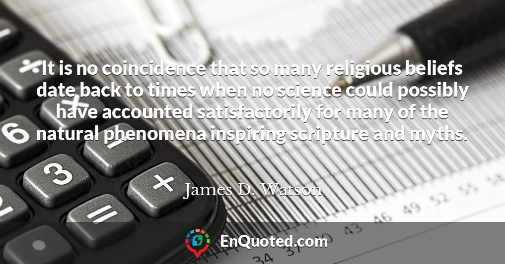 It is no coincidence that so many religious beliefs date back to times when no science could possibly have accounted satisfactorily for many of the natural phenomena inspiring scripture and myths.