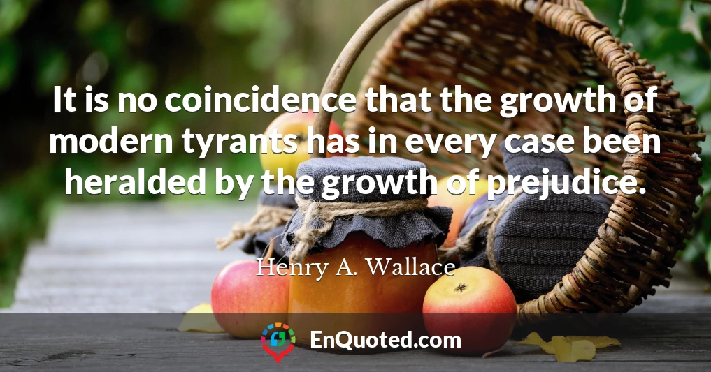 It is no coincidence that the growth of modern tyrants has in every case been heralded by the growth of prejudice.