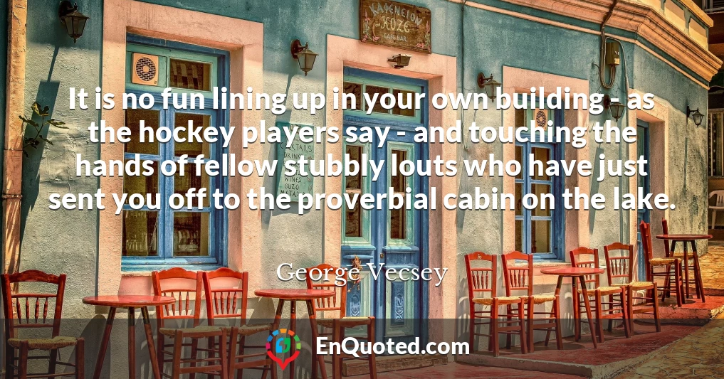 It is no fun lining up in your own building - as the hockey players say - and touching the hands of fellow stubbly louts who have just sent you off to the proverbial cabin on the lake.
