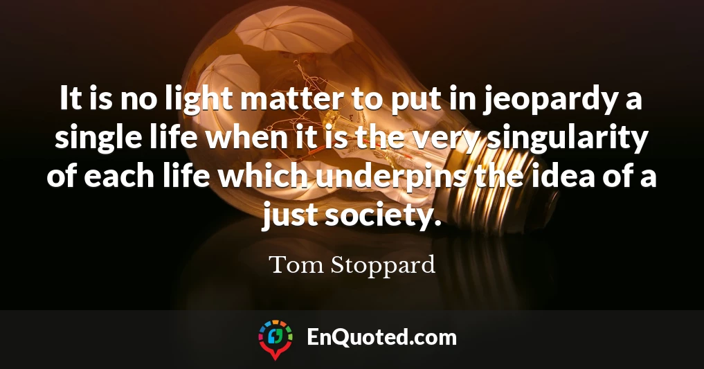 It is no light matter to put in jeopardy a single life when it is the very singularity of each life which underpins the idea of a just society.