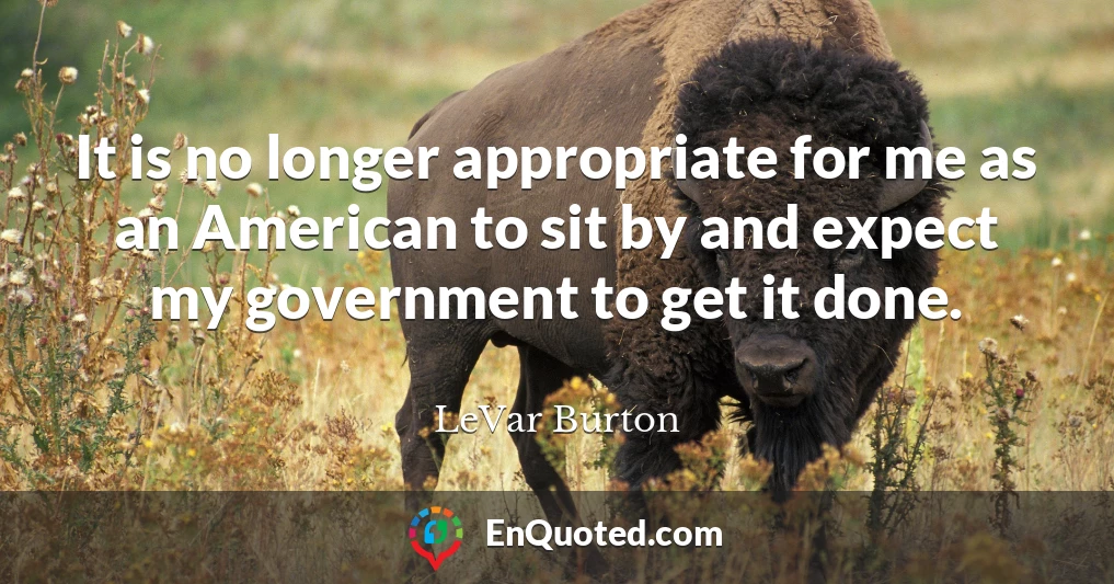 It is no longer appropriate for me as an American to sit by and expect my government to get it done.