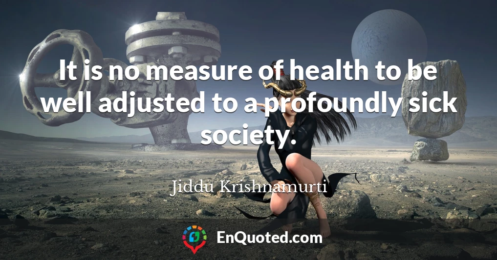 It is no measure of health to be well adjusted to a profoundly sick society.