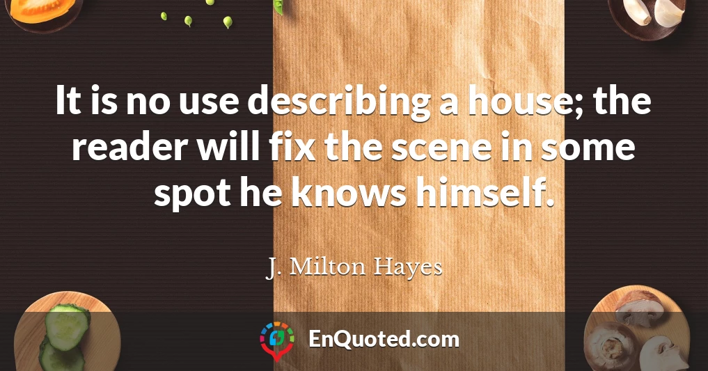 It is no use describing a house; the reader will fix the scene in some spot he knows himself.