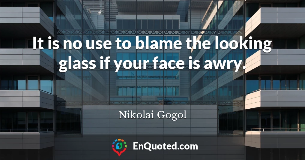 It is no use to blame the looking glass if your face is awry.