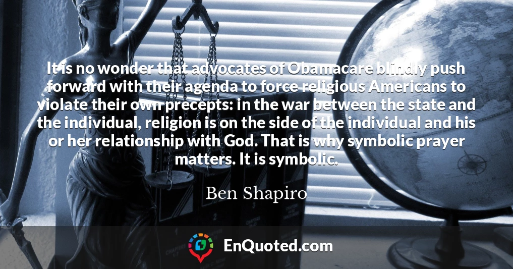 It is no wonder that advocates of Obamacare blindly push forward with their agenda to force religious Americans to violate their own precepts: in the war between the state and the individual, religion is on the side of the individual and his or her relationship with God. That is why symbolic prayer matters. It is symbolic.