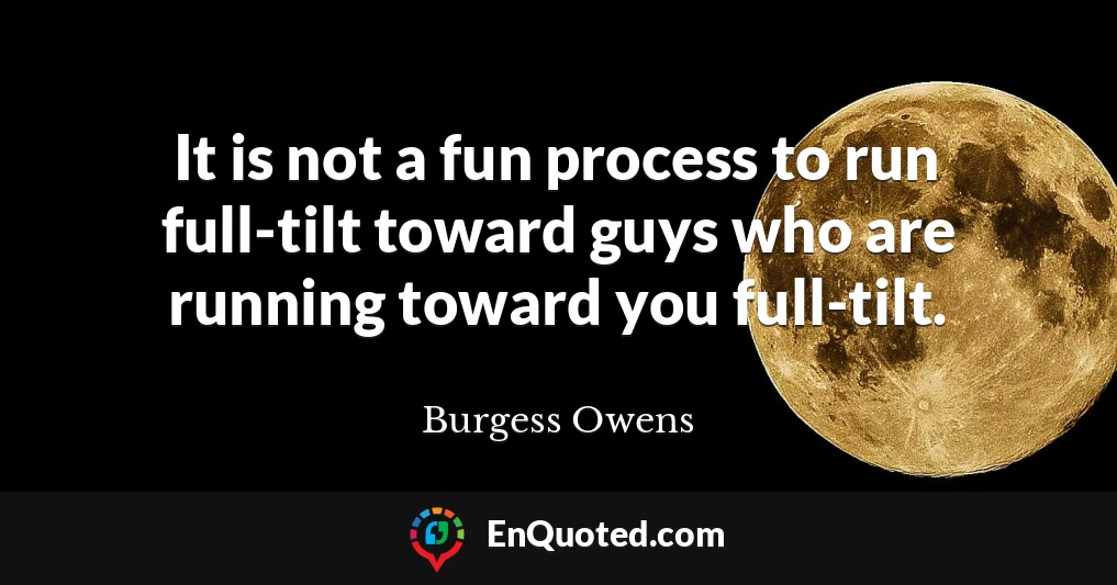 It is not a fun process to run full-tilt toward guys who are running toward you full-tilt.