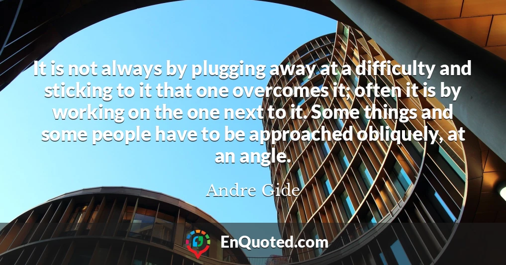 It is not always by plugging away at a difficulty and sticking to it that one overcomes it; often it is by working on the one next to it. Some things and some people have to be approached obliquely, at an angle.