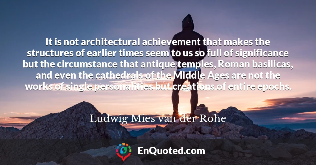 It is not architectural achievement that makes the structures of earlier times seem to us so full of significance but the circumstance that antique temples, Roman basilicas, and even the cathedrals of the Middle Ages are not the works of single personalities but creations of entire epochs.