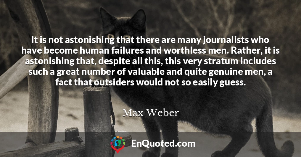 It is not astonishing that there are many journalists who have become human failures and worthless men. Rather, it is astonishing that, despite all this, this very stratum includes such a great number of valuable and quite genuine men, a fact that outsiders would not so easily guess.